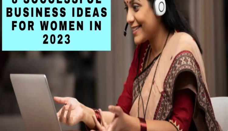 Successful Business Ideas: 8 Businesses Women Can Start in 2023 to Make Huge Profit